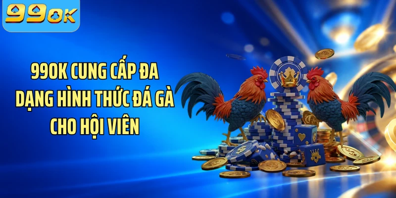99OK cung cấp đa dạng hình thức đá gà cho hội viên