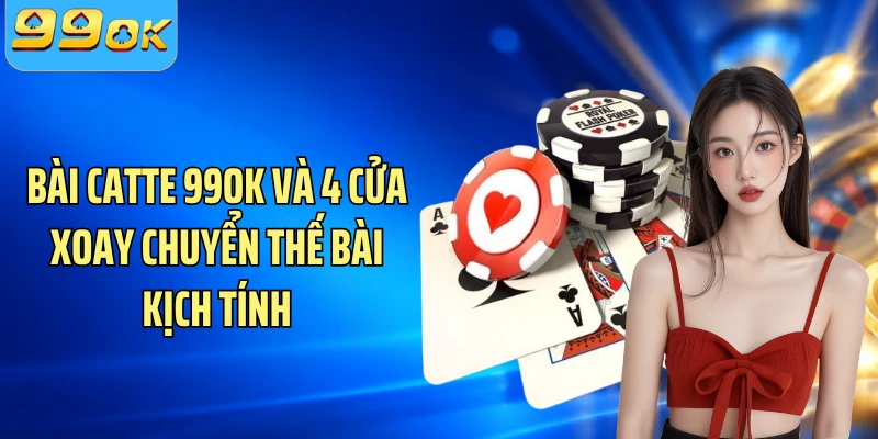 Bài Catte 99OK Và 4 Cửa Xoay Chuyển Thế Bài Kịch Tính