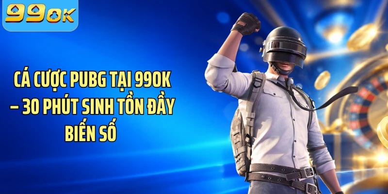 Cá Cược PUBG Tại 99OK – 30 Phút Sinh Tồn Đầy Biến Số 