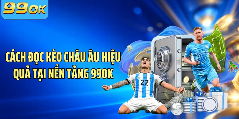 Cách đọc kèo châu Âu hiệu quả tại nền tảng 99OK