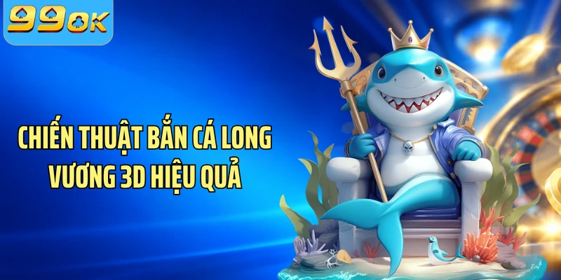 Chiến thuật bắn cá Long Vương 3D hiệu quả