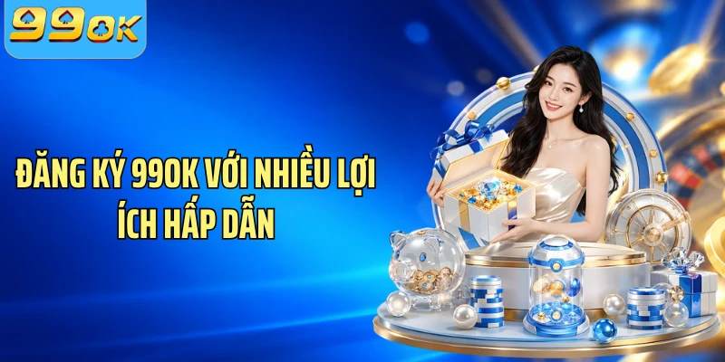 Đăng ký 99OK với nhiều lợi ích hấp dẫn