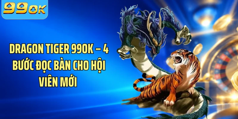 Dragon Tiger 99OK – 4 Bước Đọc Bàn Cho Hội Viên Mới 