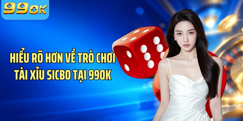 Hiểu rõ hơn về trò chơi tài xỉu sicbo tại 99OK