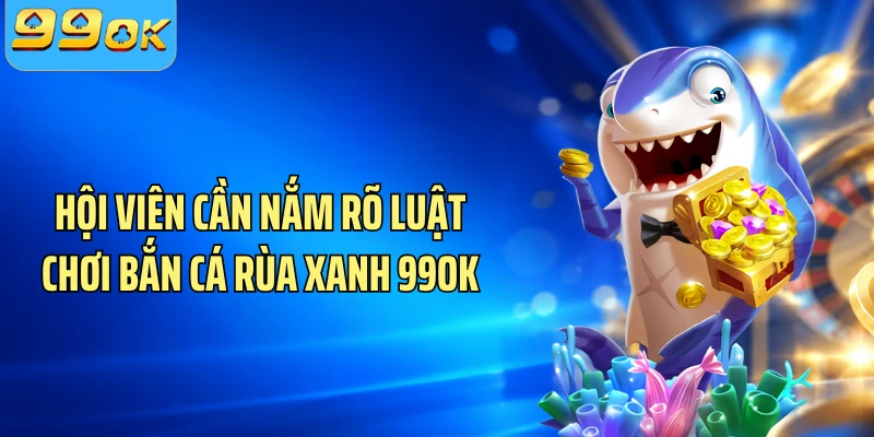 Hội viên cần nắm rõ luật chơi bắn cá Rùa Xanh 99OK