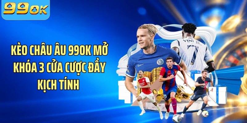 Kèo Châu Âu 99OK Mở Khóa 3 Cửa Cược Đầy Kịch Tính 