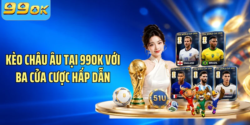 Kèo châu Âu tại 99OK với ba cửa cược hấp dẫn