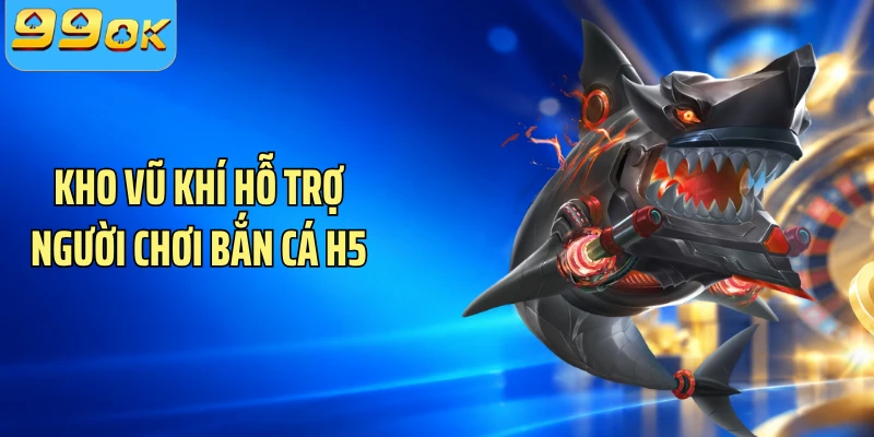 Kho vũ khí hỗ trợ người chơi bắn cá H5