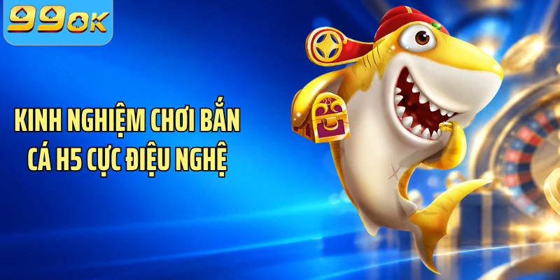 Kinh nghiệm chơi bắn cá H5 cực điệu nghệ