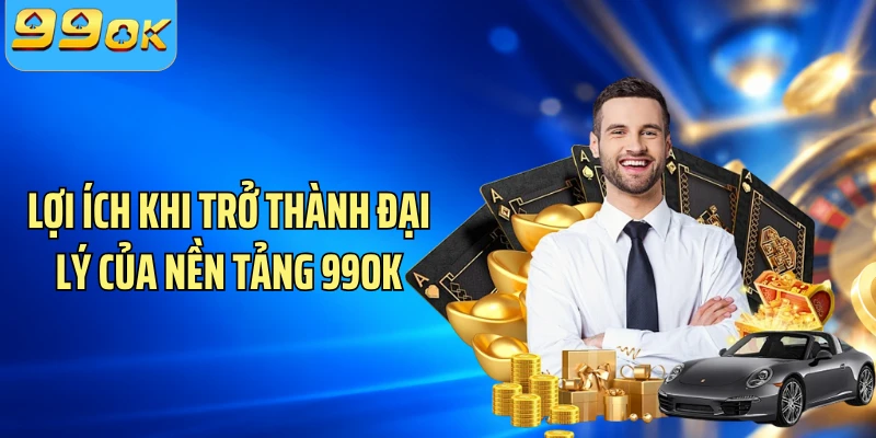 Lợi ích khi trở thành đại lý của nền tảng 99OK
