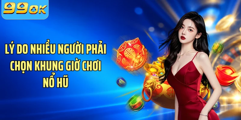Lý do nhiều người phải chọn khung giờ chơi nổ hũ