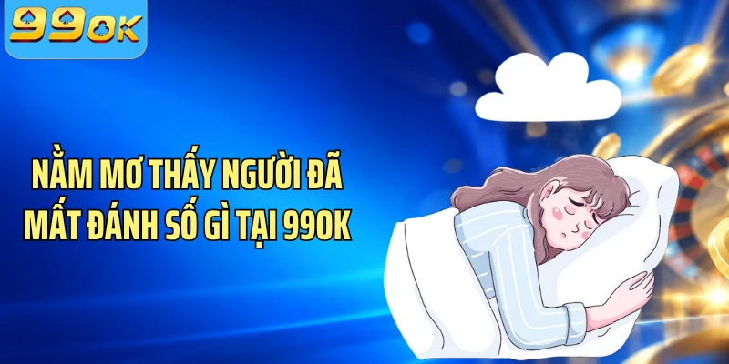 Nằm mơ thấy người đã mất đánh số gì tại 99OK