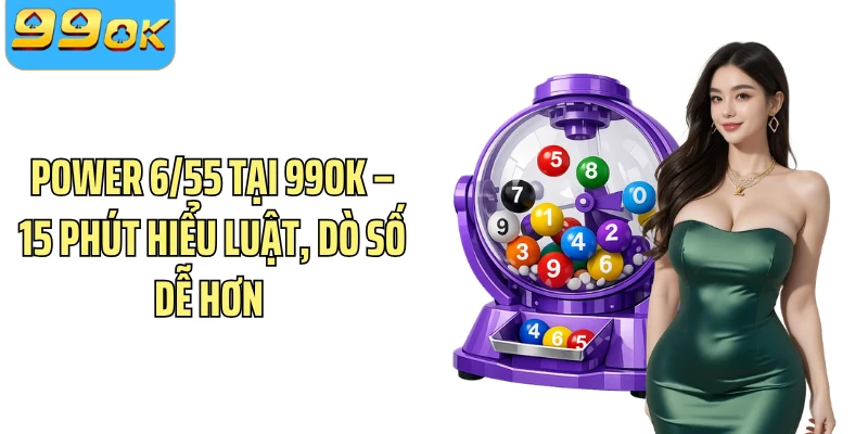 Power 6/55 Tại 99OK – 15 Phút Hiểu Luật, Dò Số Dễ Hơn 