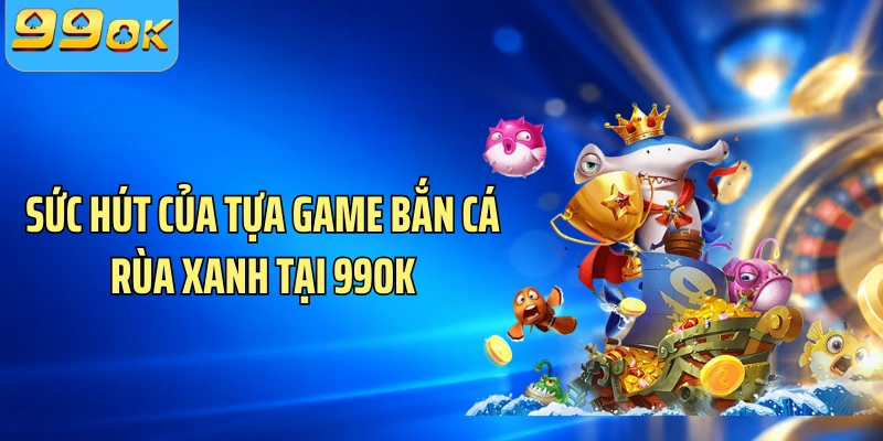 Sức hút của tựa game bắn cá Rùa Xanh tại 99OK
